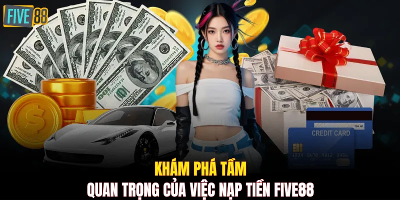 Khám phá tầm quan trọng của việc nạp tiền FIVE88